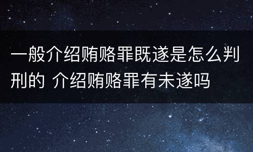 一般介绍贿赂罪既遂是怎么判刑的 介绍贿赂罪有未遂吗