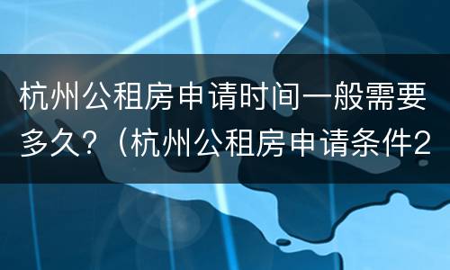 杭州公租房申请时间一般需要多久?（杭州公租房申请条件2020及时间）