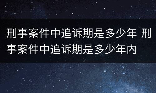 刑事案件中追诉期是多少年 刑事案件中追诉期是多少年内