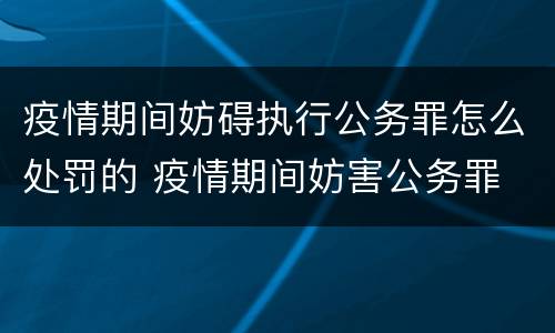 疫情期间妨碍执行公务罪怎么处罚的 疫情期间妨害公务罪