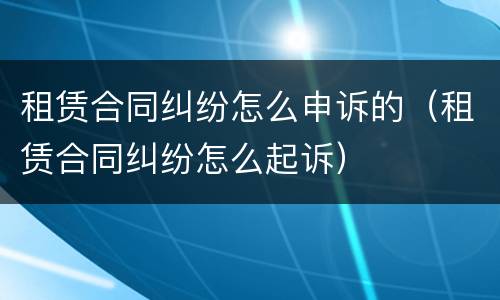 租赁合同纠纷怎么申诉的（租赁合同纠纷怎么起诉）