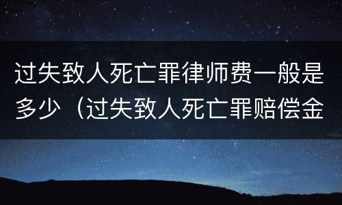 过失致人死亡罪律师费一般是多少（过失致人死亡罪赔偿金大概多钱）
