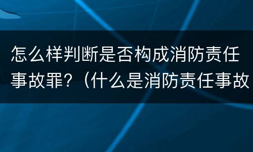 怎么样判断是否构成消防责任事故罪?（什么是消防责任事故罪?）