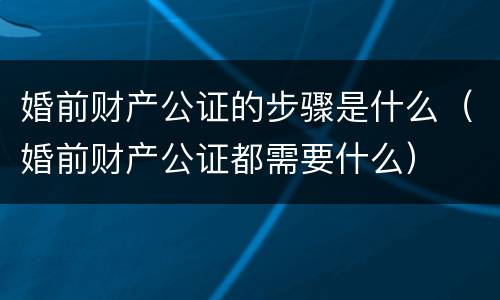 婚前财产公证的步骤是什么（婚前财产公证都需要什么）