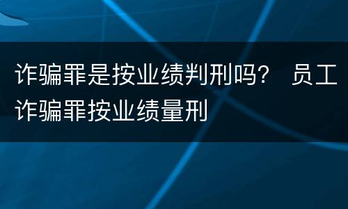 诈骗罪是按业绩判刑吗？ 员工诈骗罪按业绩量刑