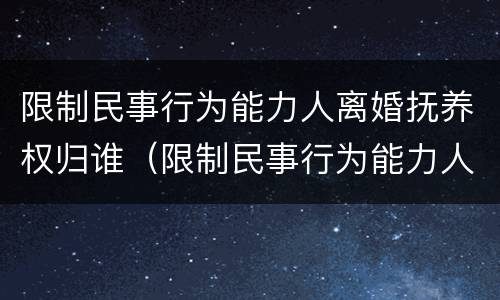 限制民事行为能力人离婚抚养权归谁（限制民事行为能力人抚养费）