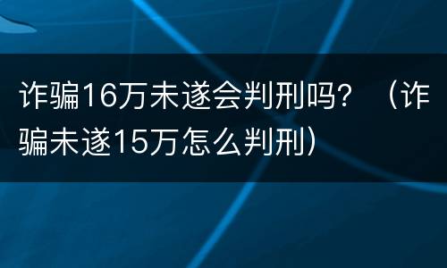 诈骗16万未遂会判刑吗？（诈骗未遂15万怎么判刑）