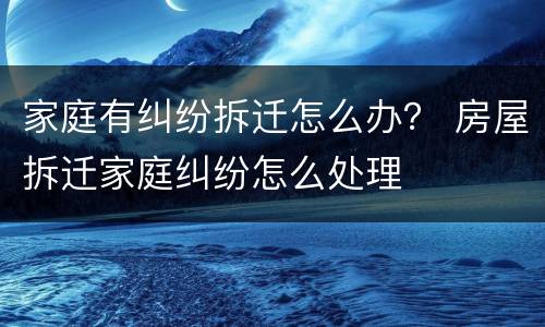 家庭有纠纷拆迁怎么办？ 房屋拆迁家庭纠纷怎么处理