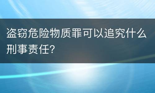 盗窃危险物质罪可以追究什么刑事责任？