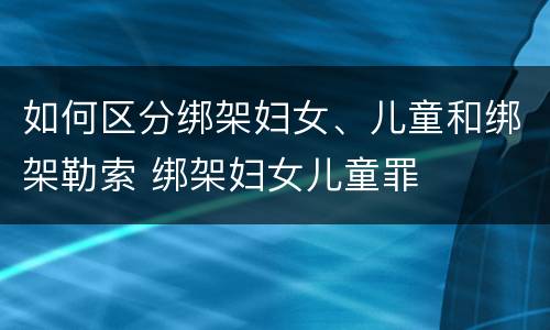 如何区分绑架妇女、儿童和绑架勒索 绑架妇女儿童罪