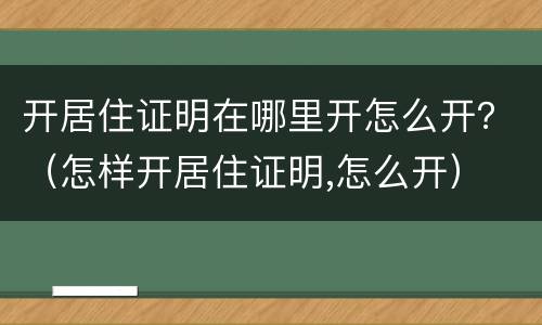 开居住证明在哪里开怎么开？（怎样开居住证明,怎么开）