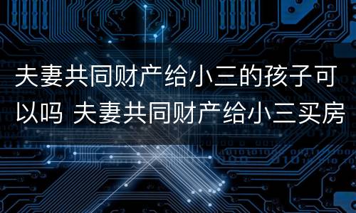夫妻共同财产给小三的孩子可以吗 夫妻共同财产给小三买房子