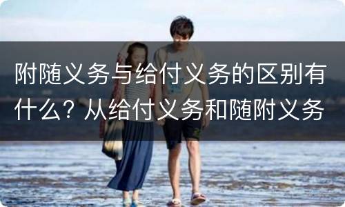 附随义务与给付义务的区别有什么? 从给付义务和随附义务的区别