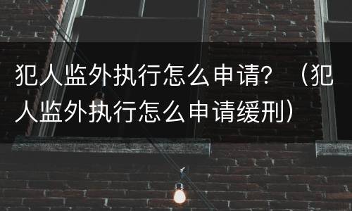 犯人监外执行怎么申请？（犯人监外执行怎么申请缓刑）