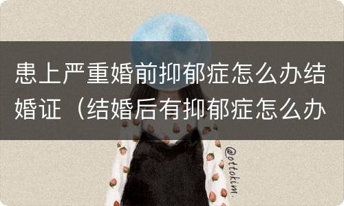 患上严重婚前抑郁症怎么办结婚证（结婚后有抑郁症怎么办）