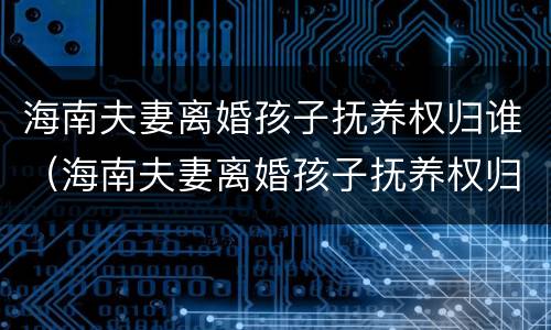 海南夫妻离婚孩子抚养权归谁（海南夫妻离婚孩子抚养权归谁所有）