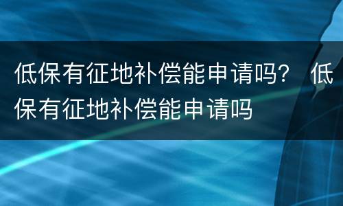 低保有征地补偿能申请吗？ 低保有征地补偿能申请吗