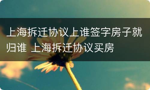 上海拆迁协议上谁签字房子就归谁 上海拆迁协议买房