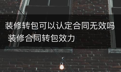 装修转包可以认定合同无效吗 装修合同转包效力