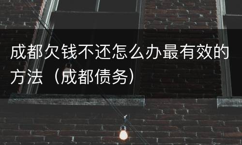 成都欠钱不还怎么办最有效的方法（成都债务）