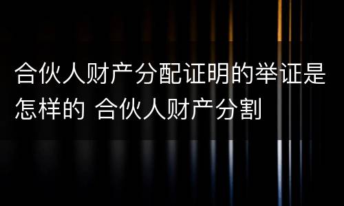 合伙人财产分配证明的举证是怎样的 合伙人财产分割