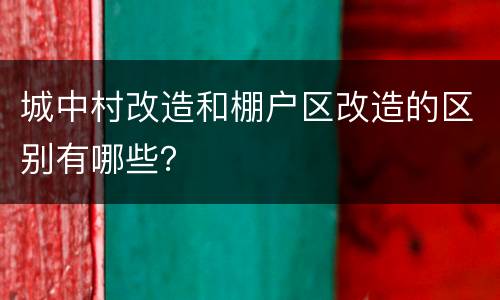 城中村改造和棚户区改造的区别有哪些？
