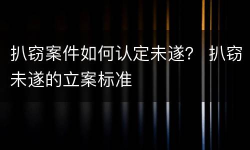 扒窃案件如何认定未遂？ 扒窃未遂的立案标准