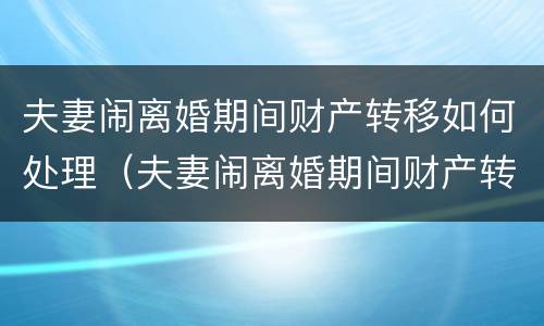 夫妻闹离婚期间财产转移如何处理（夫妻闹离婚期间财产转移如何处理呢）
