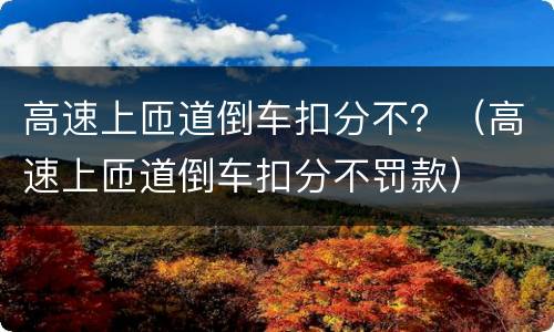 高速上匝道倒车扣分不？（高速上匝道倒车扣分不罚款）