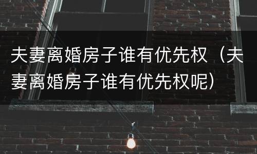 夫妻离婚房子谁有优先权（夫妻离婚房子谁有优先权呢）