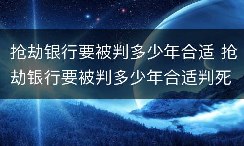 抢劫银行要被判多少年合适 抢劫银行要被判多少年合适判死刑