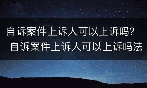 自诉案件上诉人可以上诉吗？ 自诉案件上诉人可以上诉吗法院