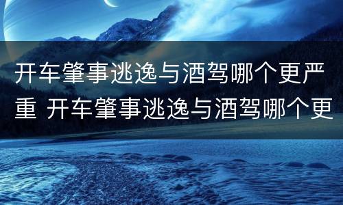 开车肇事逃逸与酒驾哪个更严重 开车肇事逃逸与酒驾哪个更严重些