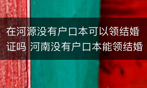 在河源没有户口本可以领结婚证吗 河南没有户口本能领结婚证吗
