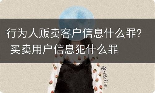 行为人贩卖客户信息什么罪？ 买卖用户信息犯什么罪