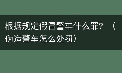 根据规定假冒警车什么罪？（伪造警车怎么处罚）