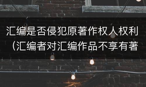 汇编是否侵犯原著作权人权利（汇编者对汇编作品不享有著作权）