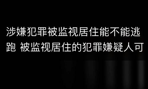 涉嫌犯罪被监视居住能不能逃跑 被监视居住的犯罪嫌疑人可以拘留吗