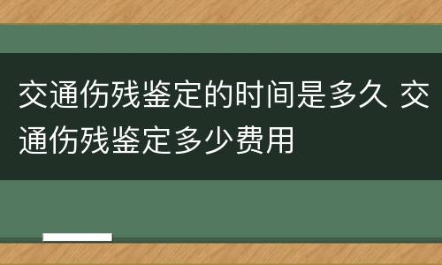 交通伤残鉴定的时间是多久 交通伤残鉴定多少费用
