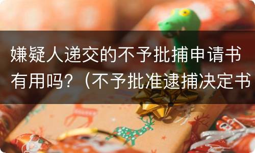 嫌疑人递交的不予批捕申请书有用吗?（不予批准逮捕决定书是否发给犯罪嫌疑人）