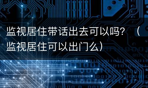 监视居住带话出去可以吗？（监视居住可以出门么）