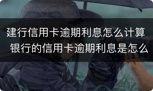 建行信用卡逾期利息怎么计算 银行的信用卡逾期利息是怎么计算的