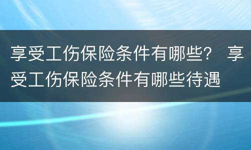 享受工伤保险条件有哪些？ 享受工伤保险条件有哪些待遇