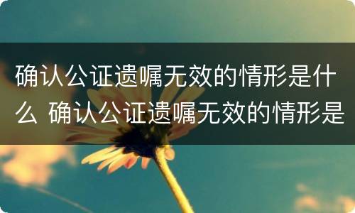 确认公证遗嘱无效的情形是什么 确认公证遗嘱无效的情形是什么样的