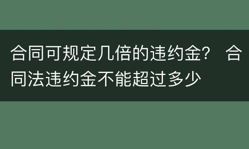合同可规定几倍的违约金？ 合同法违约金不能超过多少