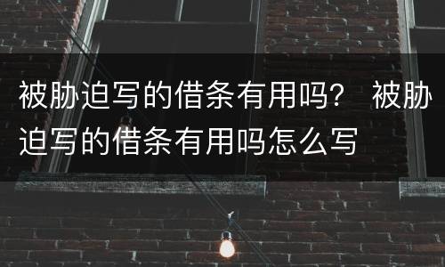 被胁迫写的借条有用吗？ 被胁迫写的借条有用吗怎么写