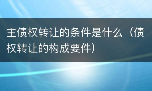 主债权转让的条件是什么（债权转让的构成要件）