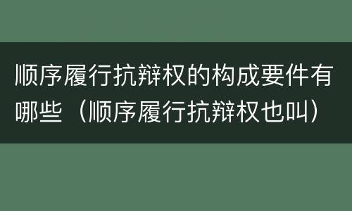顺序履行抗辩权的构成要件有哪些（顺序履行抗辩权也叫）