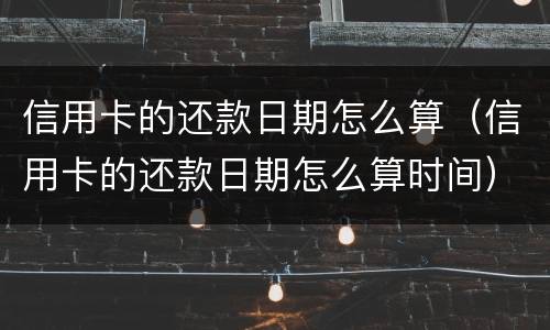 信用卡的还款日期怎么算（信用卡的还款日期怎么算时间）