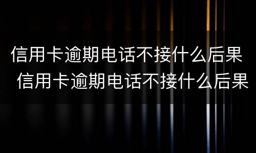 信用卡逾期电话不接什么后果 信用卡逾期电话不接什么后果呢